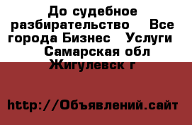 До судебное разбирательство. - Все города Бизнес » Услуги   . Самарская обл.,Жигулевск г.